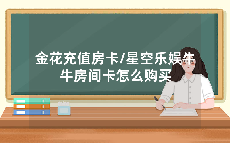 金花充值房卡/星空乐娱牛牛房间卡怎么购买