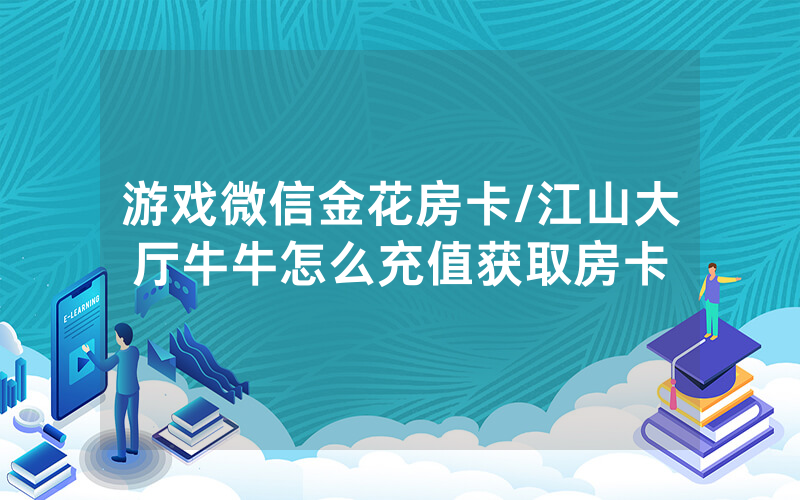 游戏微信金花房卡/江山大厅牛牛怎么充值获取房卡