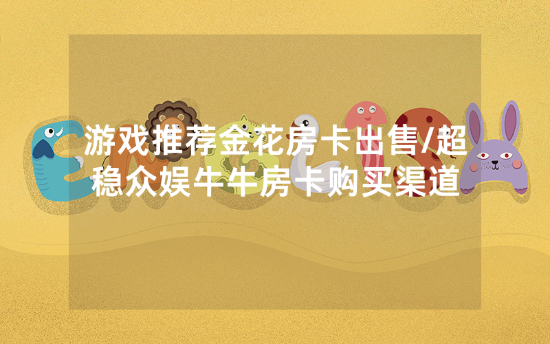 游戏推荐金花房卡出售/超稳众娱牛牛房卡购买渠道