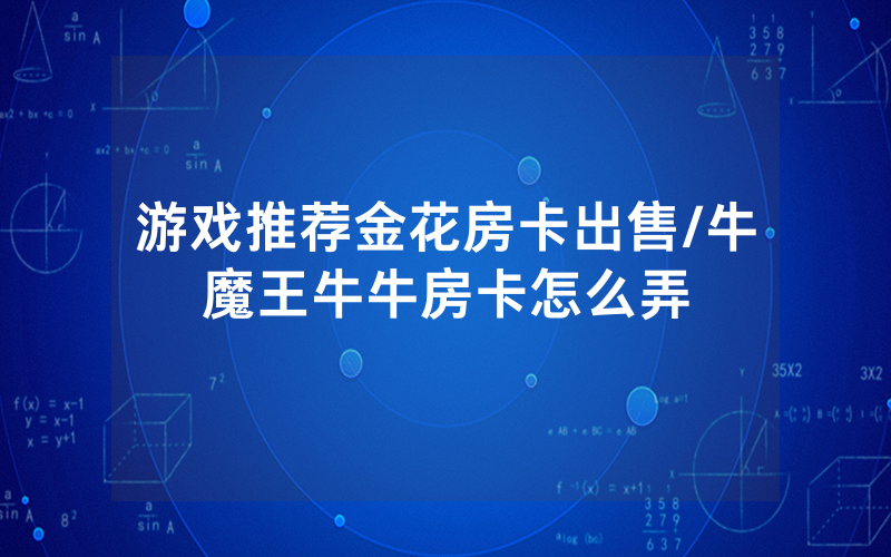 游戏推荐金花房卡出售/牛魔王牛牛房卡怎么弄