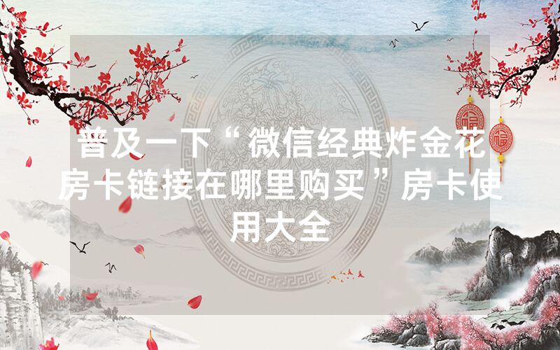 普及一下“微信经典炸金花房卡链接在哪里购买”房卡使用大全
