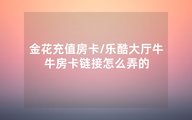 金花充值房卡/乐酷大厅牛牛房卡链接怎么弄的