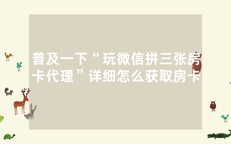 普及一下“玩微信拼三张房卡代理”详细怎么获取房卡