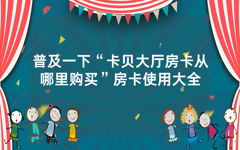 普及一下“卡贝大厅房卡从哪里购买”房卡使用大全