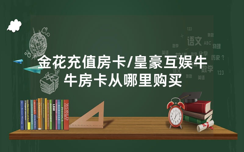 金花充值房卡/皇豪互娱牛牛房卡从哪里购买