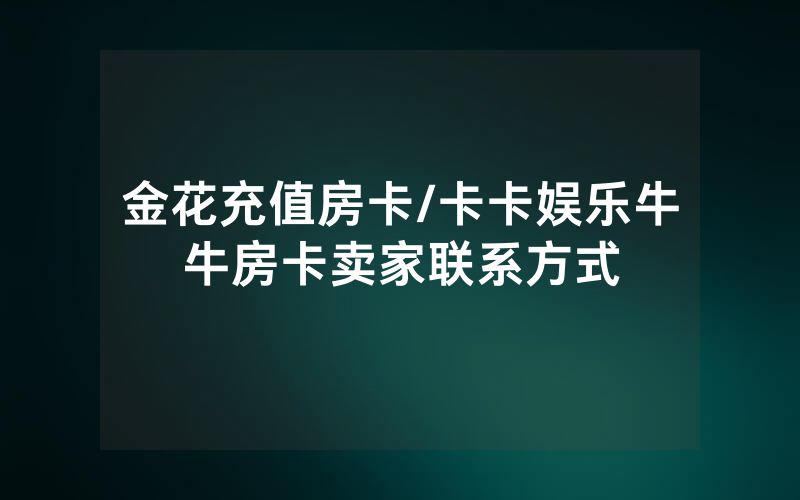 金花充值房卡/卡卡娱乐牛牛房卡卖家联系方式