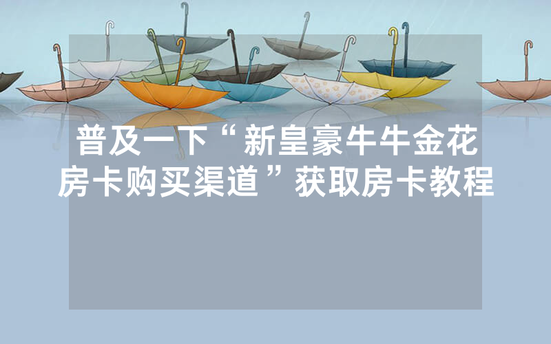 普及一下“新皇豪牛牛金花房卡购买渠道”获取房卡教程