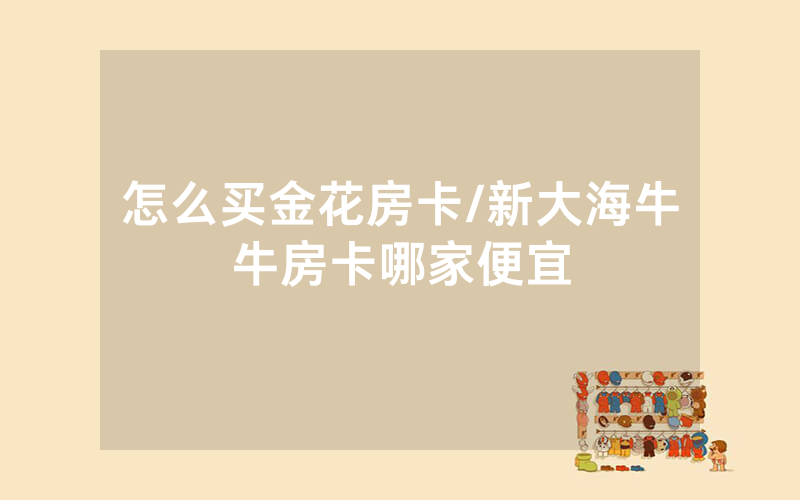 怎么买金花房卡/新大海牛牛房卡哪家便宜