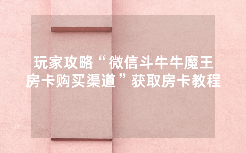 玩家攻略“微信斗牛牛魔王房卡购买渠道”获取房卡教程