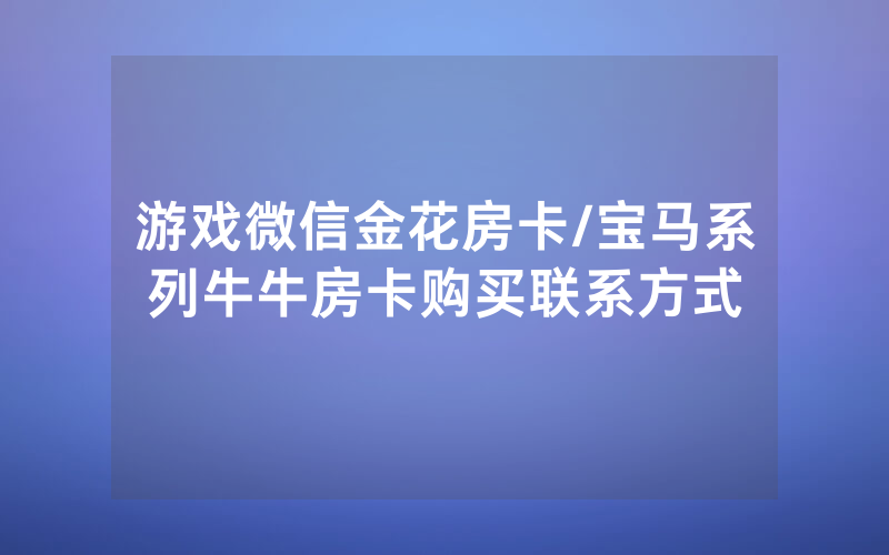 游戏微信金花房卡/宝马系列牛牛房卡购买联系方式