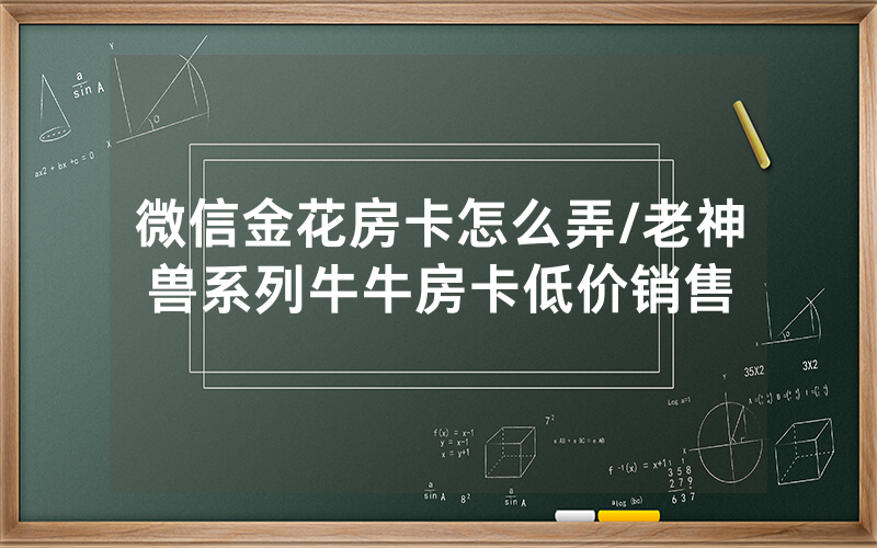 微信金花房卡怎么弄/老神兽系列牛牛房卡低价销售