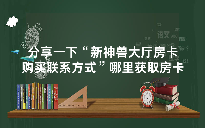 分享一下“新神兽大厅房卡购买联系方式”哪里获取房卡