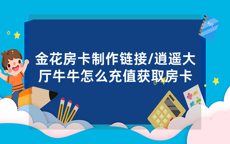 金花房卡制作链接/逍遥大厅牛牛怎么充值获取房卡