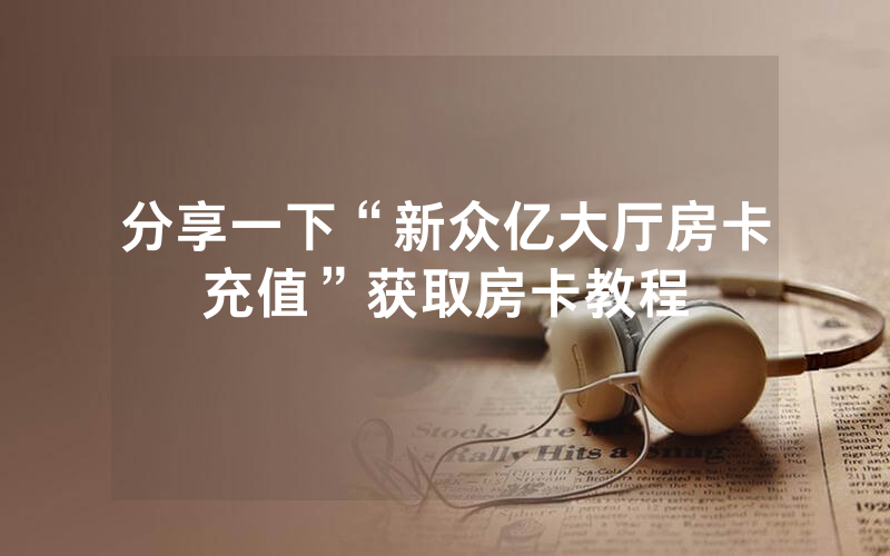 分享一下“新众亿大厅房卡充值”获取房卡教程