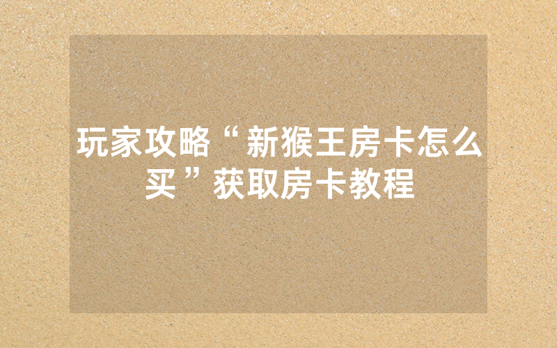 玩家攻略“新猴王房卡怎么买”获取房卡教程