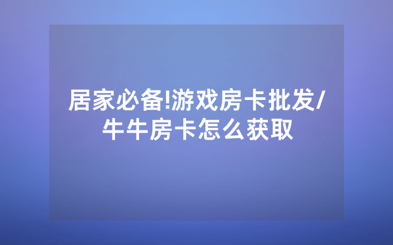 居家必备!游戏房卡批发/牛牛房卡怎么获取