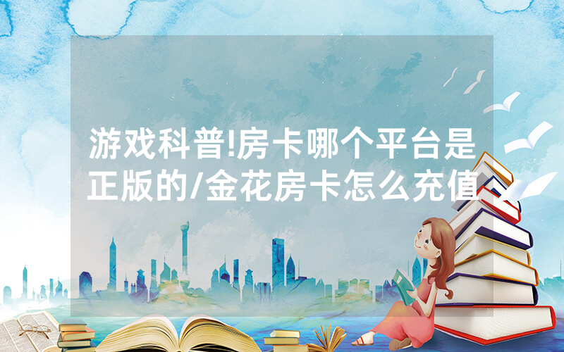 游戏科普!房卡哪个平台是正版的/金花房卡怎么充值