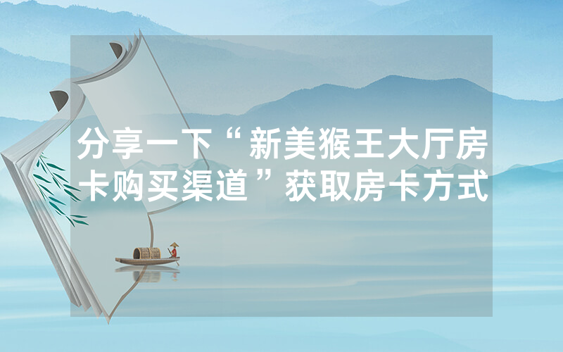 分享一下“新美猴王大厅房卡购买渠道”获取房卡方式