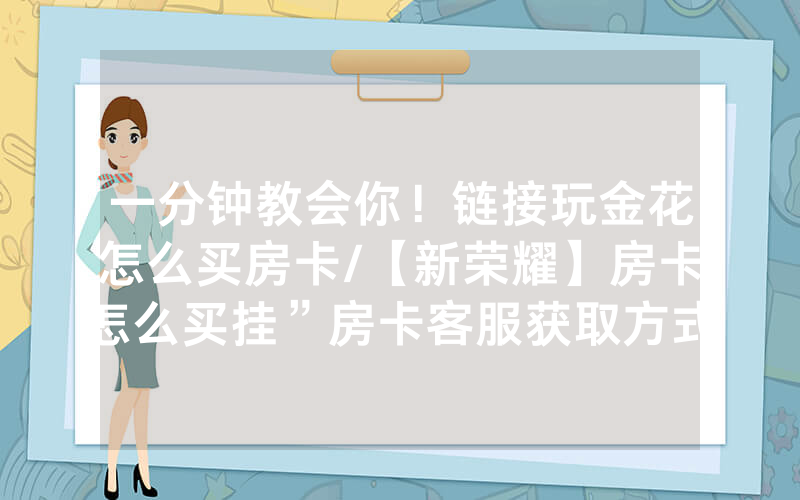 一分钟教会你！链接玩金花怎么买房卡/【新荣耀】房卡怎么买挂”房卡客服获取方式-知乎