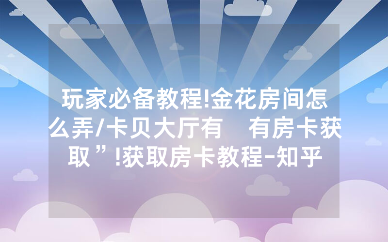 玩家必备教程!金花房间怎么弄/卡贝大厅有沒有房卡获取”!获取房卡教程-知乎