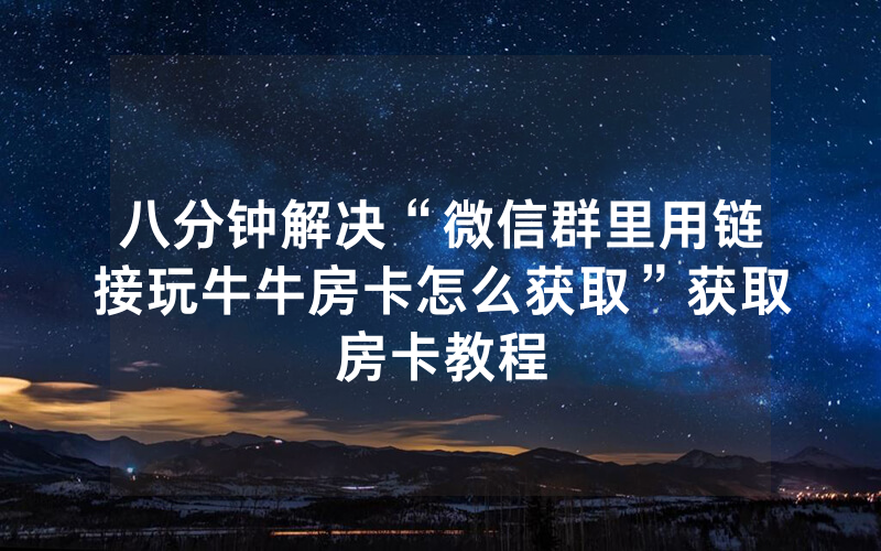 八分钟解决“微信群里用链接玩牛牛房卡怎么获取”获取房卡教程