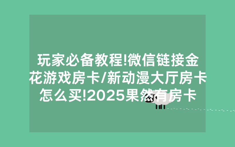 玩家必备教程!微信链接金花游戏房卡/新动漫大厅房卡怎么买!2025果然有房卡教程
