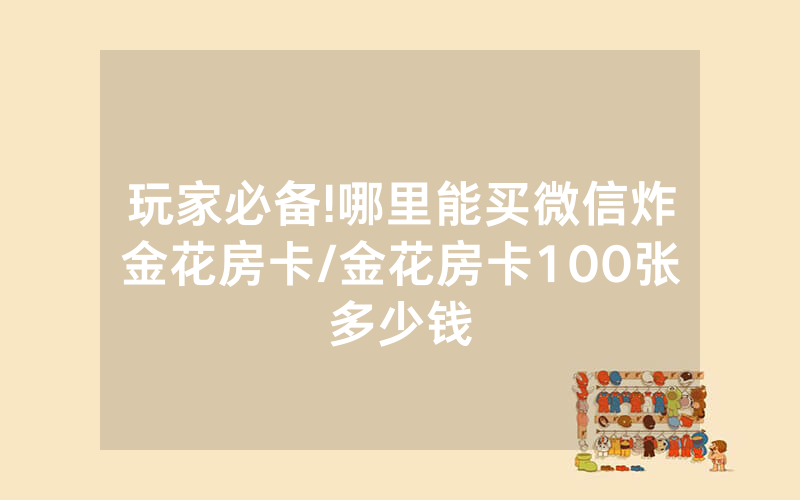玩家必备!哪里能买微信炸金花房卡/金花房卡100张多少钱