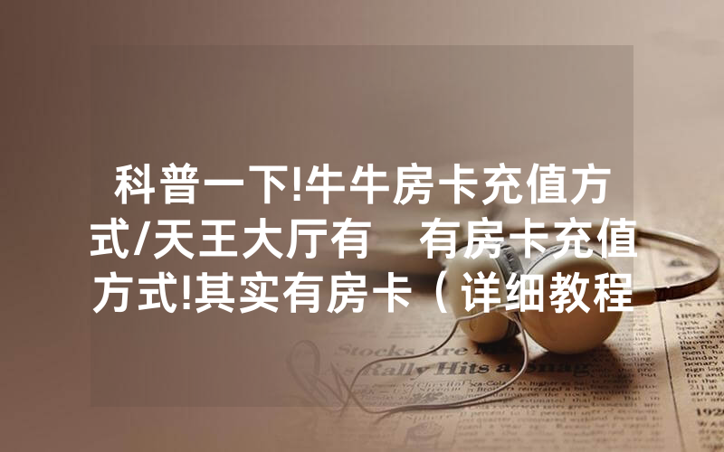 科普一下!牛牛房卡充值方式/天王大厅有沒有房卡充值方式!其实有房卡（详细教程）