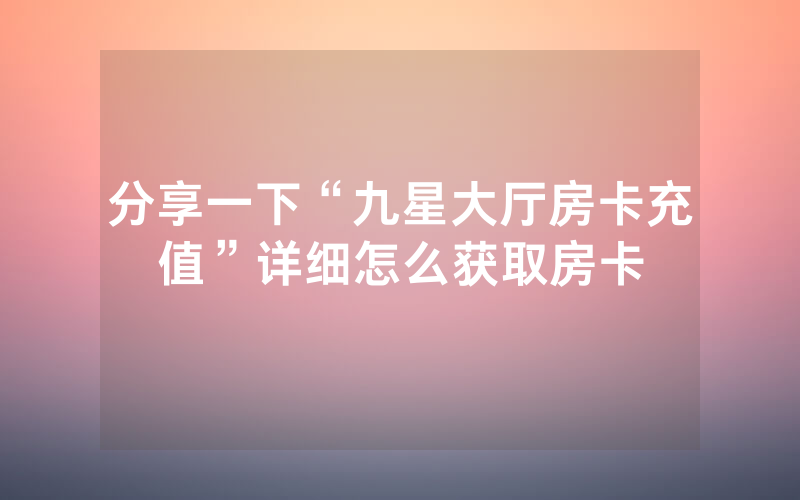 分享一下“九星大厅房卡充值”详细怎么获取房卡