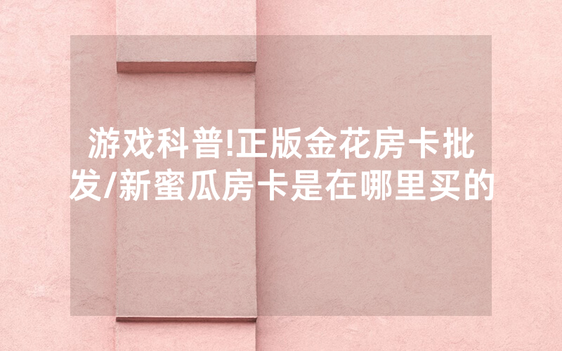 游戏科普!正版金花房卡批发/新蜜瓜房卡是在哪里买的