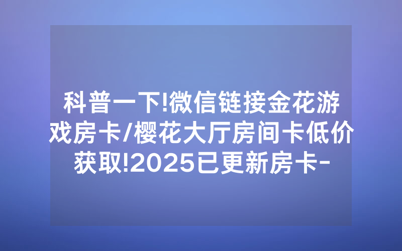 科普一下!微信链接金花游戏房卡/樱花大厅房间卡低价获取!2025已更新房卡-知乎