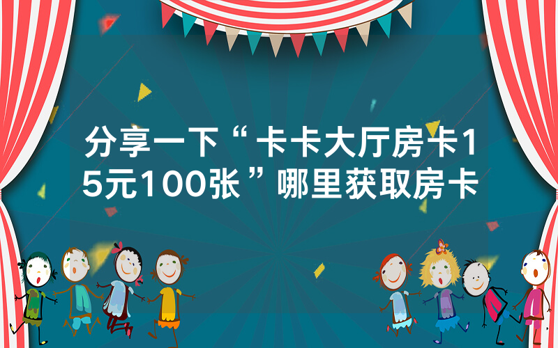 分享一下“卡卡大厅房卡15元100张”哪里获取房卡