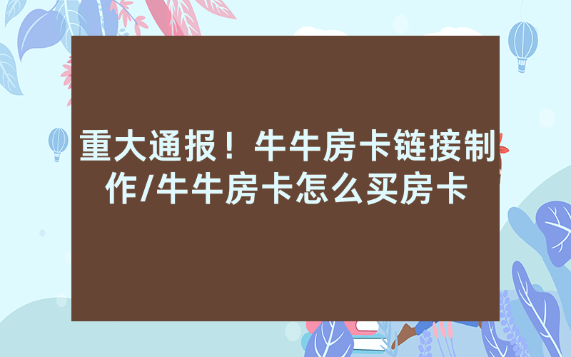 重大通报！牛牛房卡链接制作/牛牛房卡怎么买房卡