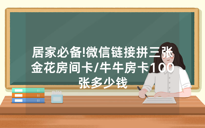 居家必备!微信链接拼三张金花房间卡/牛牛房卡100张多少钱
