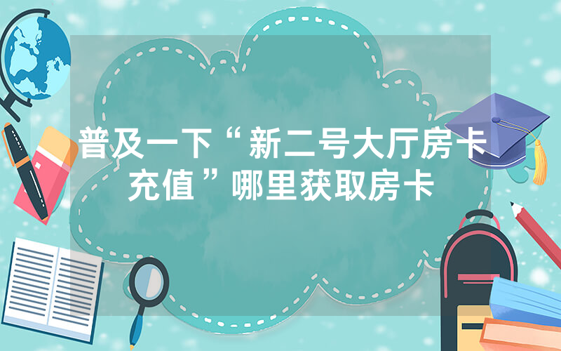 普及一下“新二号大厅房卡充值”哪里获取房卡