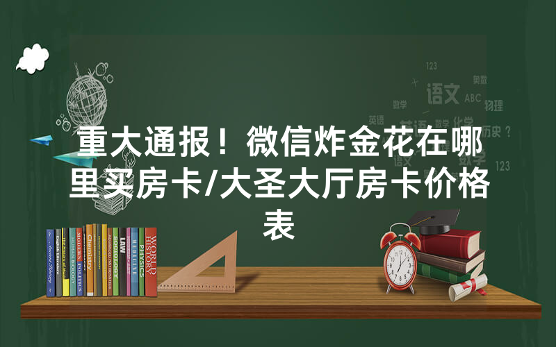 重大通报！微信炸金花在哪里买房卡/大圣大厅房卡价格表