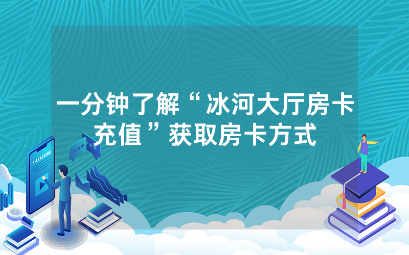 一分钟了解“冰河大厅房卡充值”获取房卡方式