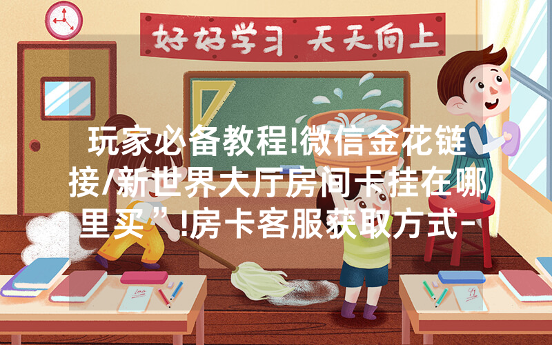 玩家必备教程!微信金花链接/新世界大厅房间卡挂在哪里买”!房卡客服获取方式-知乎