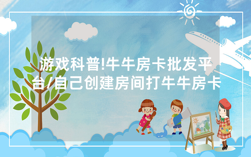 游戏科普!牛牛房卡批发平台/自己创建房间打牛牛房卡