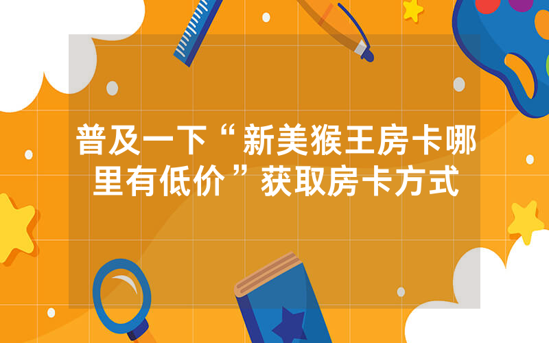 普及一下“新美猴王房卡哪里有低价”获取房卡方式
