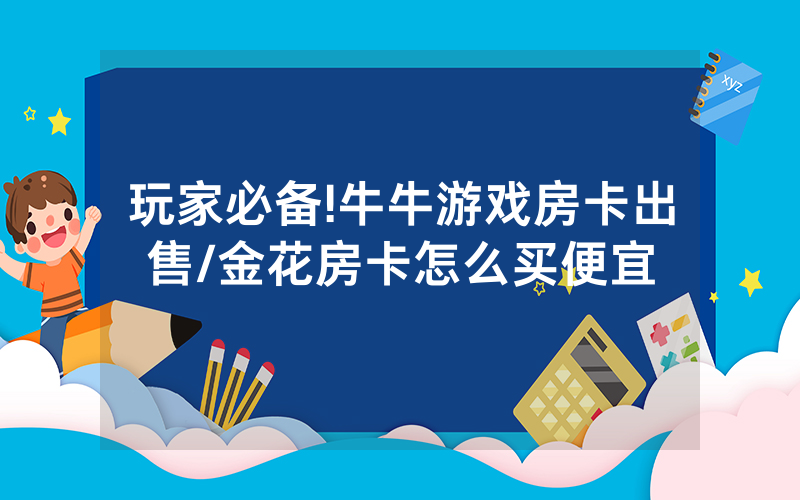 玩家必备!牛牛游戏房卡出售/金花房卡怎么买便宜