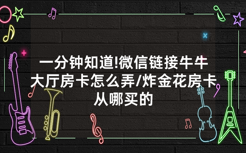 一分钟知道!微信链接牛牛大厅房卡怎么弄/炸金花房卡从哪买的