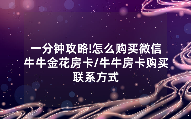 一分钟攻略!怎么购买微信牛牛金花房卡/牛牛房卡购买联系方式