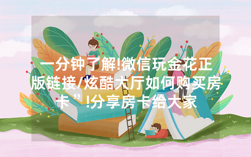一分钟了解!微信玩金花正版链接/炫酷大厅如何购买房卡”!分享房卡给大家