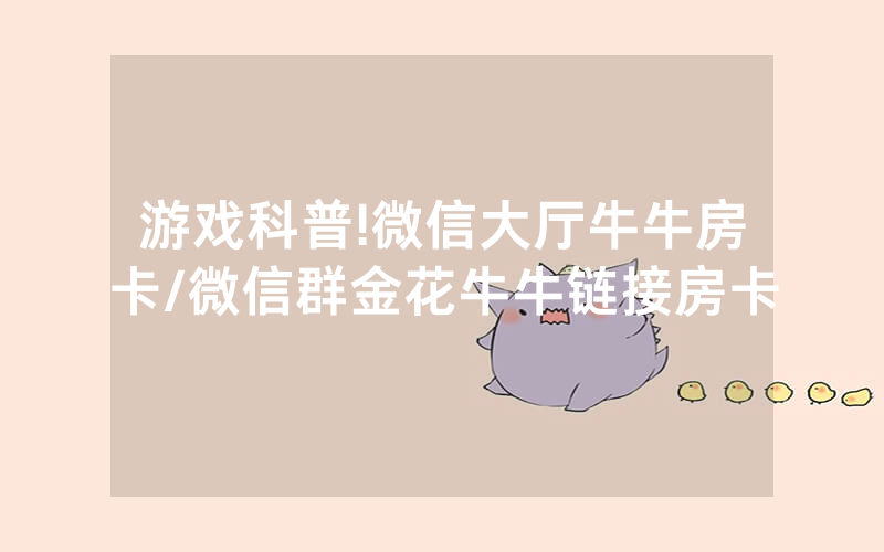 游戏科普!微信大厅牛牛房卡/微信群金花牛牛链接房卡