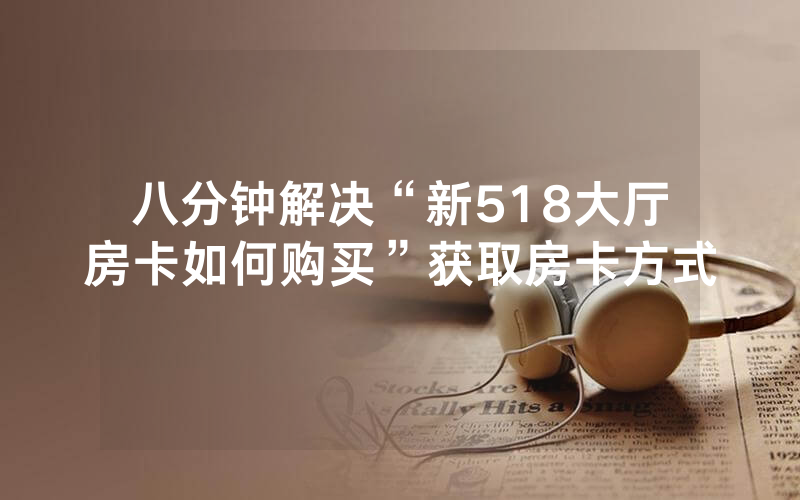 八分钟解决“新518大厅房卡如何购买”获取房卡方式