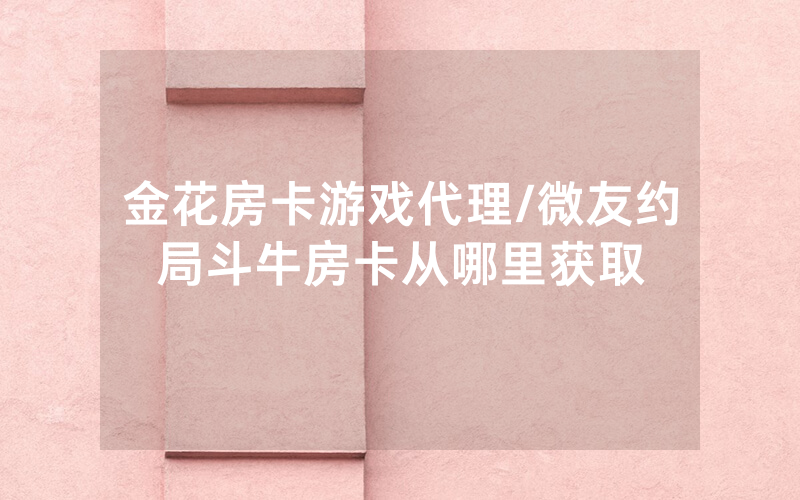 金花房卡游戏代理/微友约局斗牛房卡从哪里获取