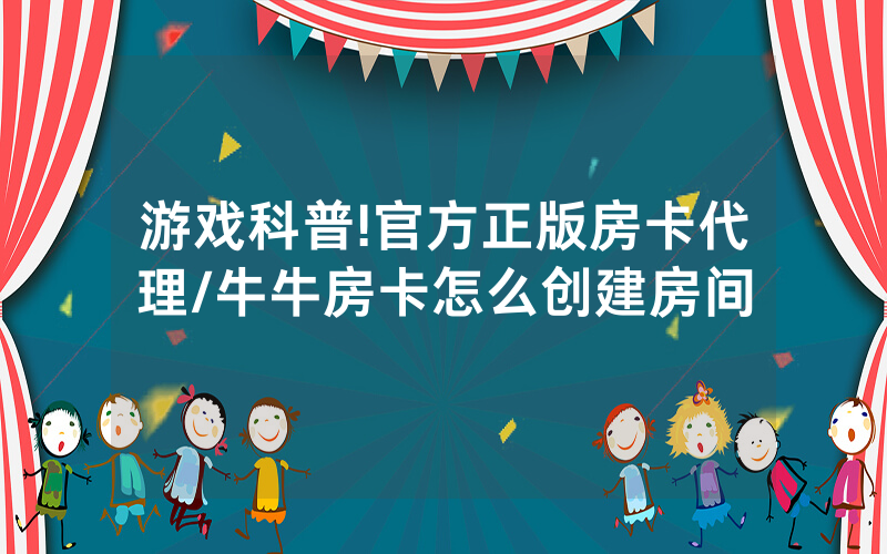 游戏科普!官方正版房卡代理/牛牛房卡怎么创建房间
