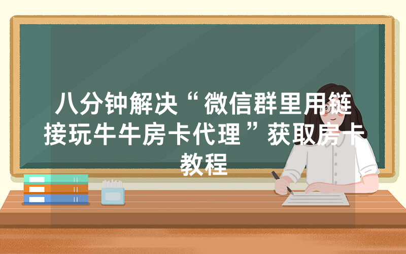 八分钟解决“微信群里用链接玩牛牛房卡代理”获取房卡教程