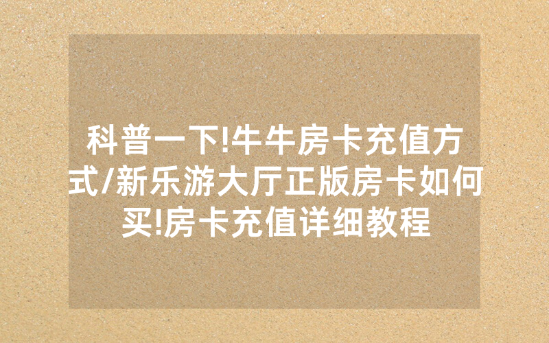 科普一下!牛牛房卡充值方式/新乐游大厅正版房卡如何买!房卡充值详细教程